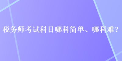 稅務(wù)師考試科目哪科簡單、哪科難？