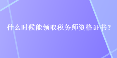 什么時(shí)候能領(lǐng)取稅務(wù)師資格證書？