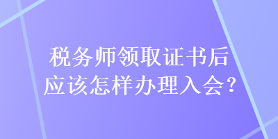 稅務師領取證書后應該怎樣辦理入會？