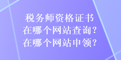 稅務(wù)師資格證書在哪個(gè)網(wǎng)站查詢？在哪個(gè)網(wǎng)站申領(lǐng)？