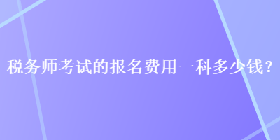 稅務(wù)師考試的報名費用一科多少錢？