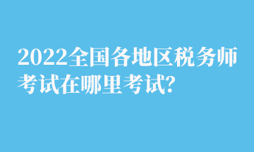 2022全國(guó)各地區(qū)稅務(wù)師考試在哪里考試？