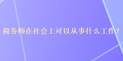 稅務(wù)師在社會(huì)上可以從事什么工作？