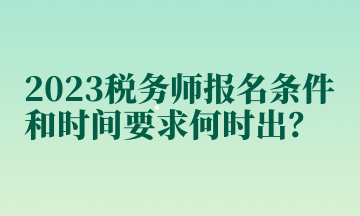 2023稅務(wù)師報名條件和時間要求何時出？