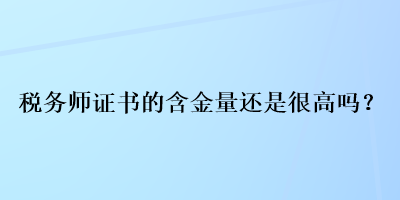 稅務(wù)師證書(shū)的含金量還是很高嗎？