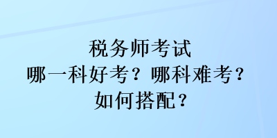 稅務(wù)師考試哪一科好考？哪科難考？如何搭配？