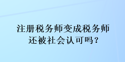 注冊稅務(wù)師變成稅務(wù)師還被社會認可嗎？