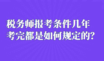 稅務師報考條件幾年考完都是如何規(guī)定的？