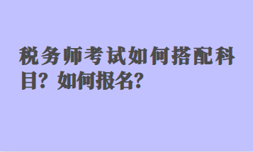 稅務(wù)師考試如何搭配科目？如何報(bào)名？