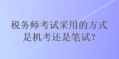 稅務(wù)師考試采用的方式是機(jī)考還是筆試？