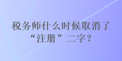 稅務(wù)師什么時候取消了“注冊”二字？