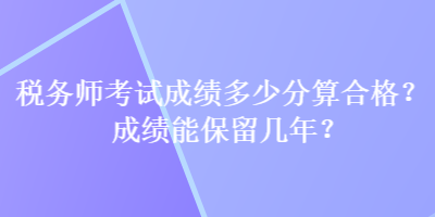 稅務(wù)師考試成績(jī)多少分算合格？成績(jī)能保留幾年？