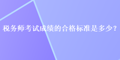 稅務(wù)師考試成績的合格標(biāo)準(zhǔn)是多少？