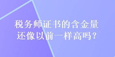 稅務(wù)師證書的含金量還像以前一樣高嗎？