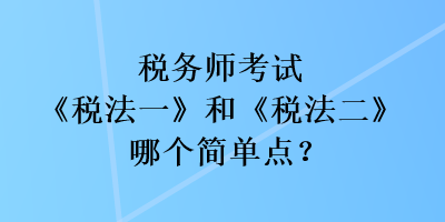 稅務(wù)師考試《稅法一》和《稅法二》哪個(gè)簡(jiǎn)單點(diǎn)？