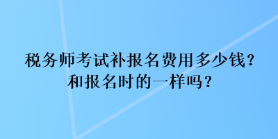 稅務(wù)師考試補報名費用多少錢？和報名時的一樣嗎？