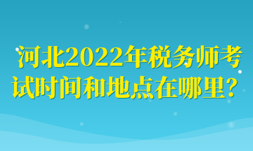 河北2022年稅務(wù)師考試時間和地點在哪里？