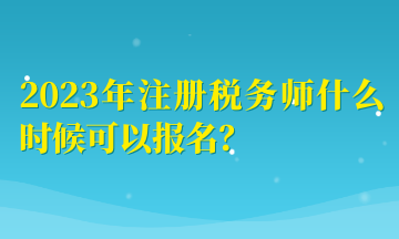 2023年注冊稅務(wù)師什么時候可以報名？