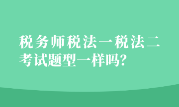 稅務(wù)師稅法一稅法二考試題型一樣嗎？