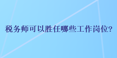 稅務(wù)師可以勝任哪些工作崗位？