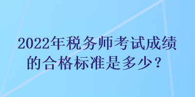 2022年稅務(wù)師考試成績的合格標(biāo)準(zhǔn)是多少？