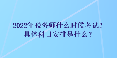 2022年稅務(wù)師什么時(shí)候考試？具體科目安排是什么？