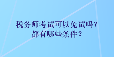 稅務(wù)師考試可以免試嗎？都有哪些條件？