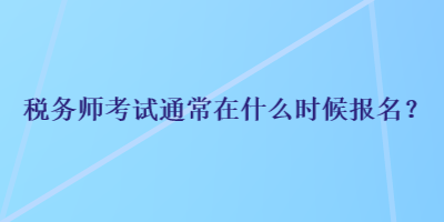 稅務(wù)師考試通常在什么時候報名？