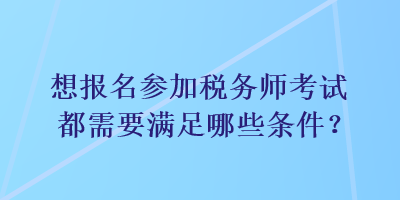 想報名參加稅務師考試都需要滿足哪些條件？