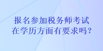 報名參加稅務(wù)師考試在學(xué)歷方面有要求嗎？