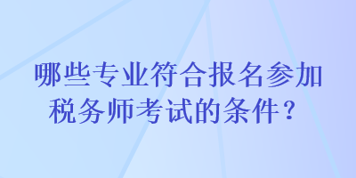 哪些專(zhuān)業(yè)符合報(bào)名參加稅務(wù)師考試的條件？