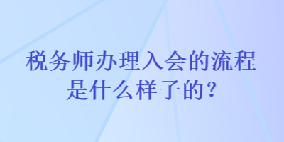 稅務(wù)師辦理入會(huì)的流程是什么樣子的？