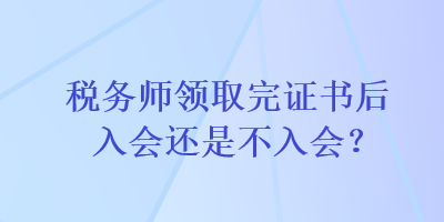 稅務(wù)師領(lǐng)取完證書(shū)后入會(huì)還是不入會(huì)？