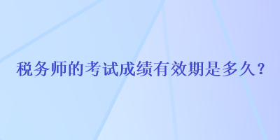 稅務(wù)師的考試成績(jī)有效期是多久？