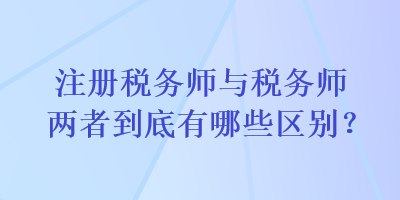 注冊稅務(wù)師與稅務(wù)師兩者到底有哪些區(qū)別？