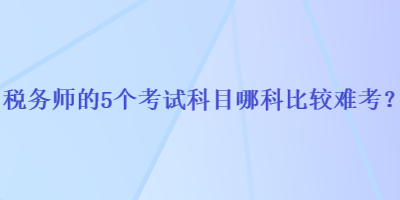 稅務師的5個考試科目哪科比較難考？