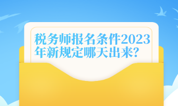 稅務師報名條件2023年新規(guī)定哪天出來？