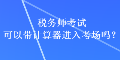 稅務(wù)師考試可以帶計算器進(jìn)入考場嗎？