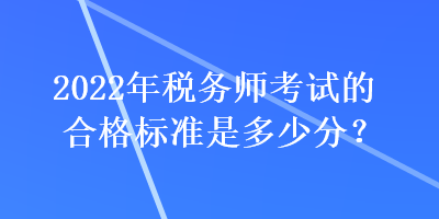 2022年稅務(wù)師考試的合格標(biāo)準是多少分？