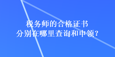 稅務(wù)師的合格證書分別在哪里查詢和申領(lǐng)？