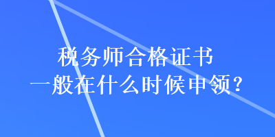 稅務(wù)師合格證書一般在什么時(shí)候申領(lǐng)？