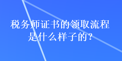 稅務(wù)師證書(shū)的領(lǐng)取流程是什么樣子的？