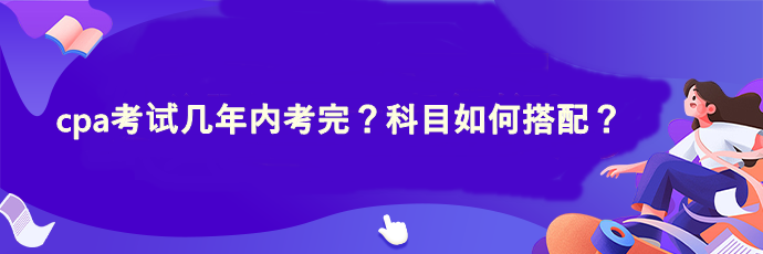 cpa考試幾年內(nèi)考完？科目如何搭配？