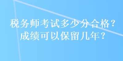 稅務(wù)師考試多少分合格？成績(jī)可以保留幾年？