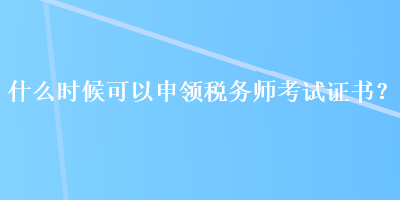 什么時候可以申領稅務師考試證書？