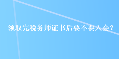 領(lǐng)取完稅務(wù)師證書后要不要入會？