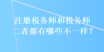 注冊稅務師和稅務師二者都有哪些不一樣？