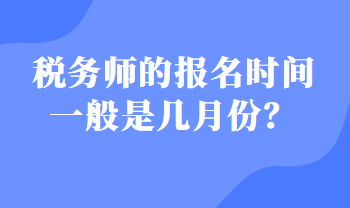 稅務(wù)師的報(bào)名時(shí)間一般是幾月份？