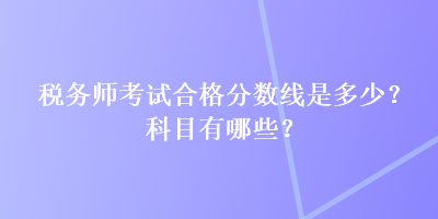 稅務(wù)師考試合格分?jǐn)?shù)線是多少？科目有哪些？