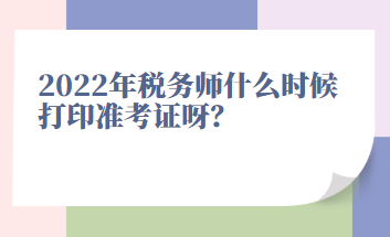 2022年稅務(wù)師什么時候打印準(zhǔn)考證呀？